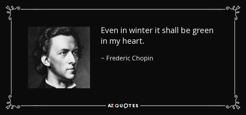 Even in winter it shall be green in my heart. - Frederic Chopin