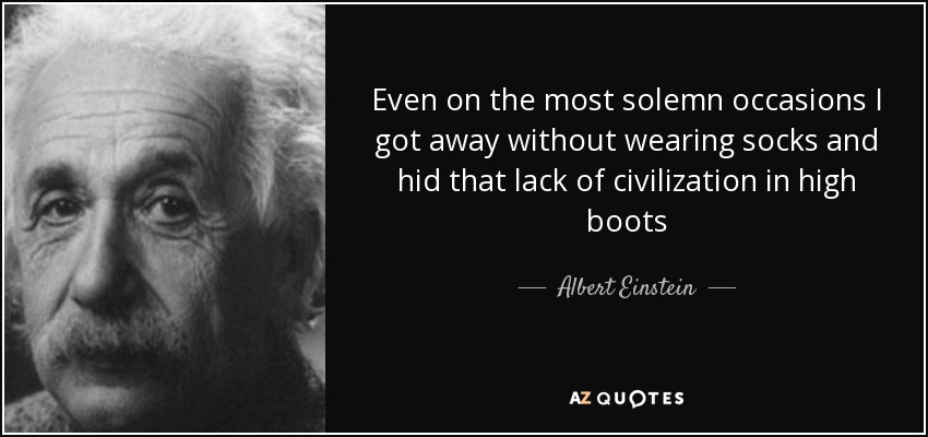 Even on the most solemn occasions I got away without wearing socks and hid that lack of civilization in high boots - Albert Einstein