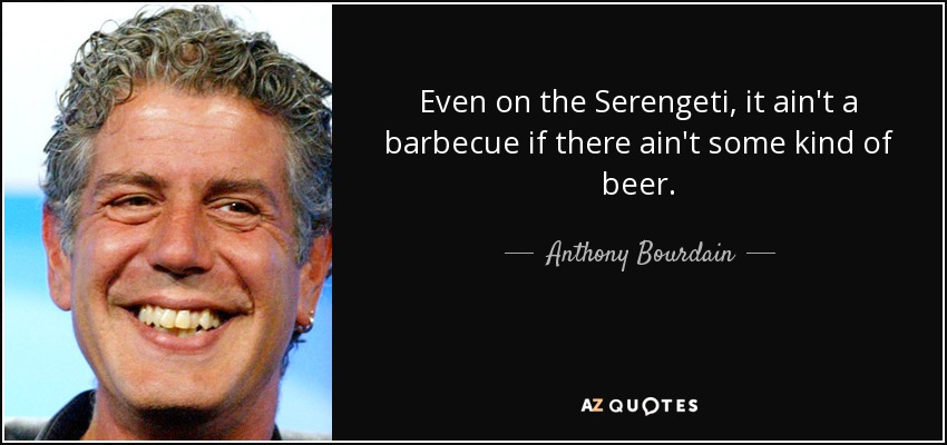 Even on the Serengeti, it ain't a barbecue if there ain't some kind of beer. - Anthony Bourdain