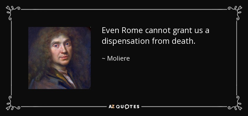 Even Rome cannot grant us a dispensation from death. - Moliere
