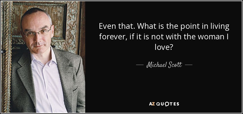 Even that. What is the point in living forever, if it is not with the woman I love? - Michael Scott