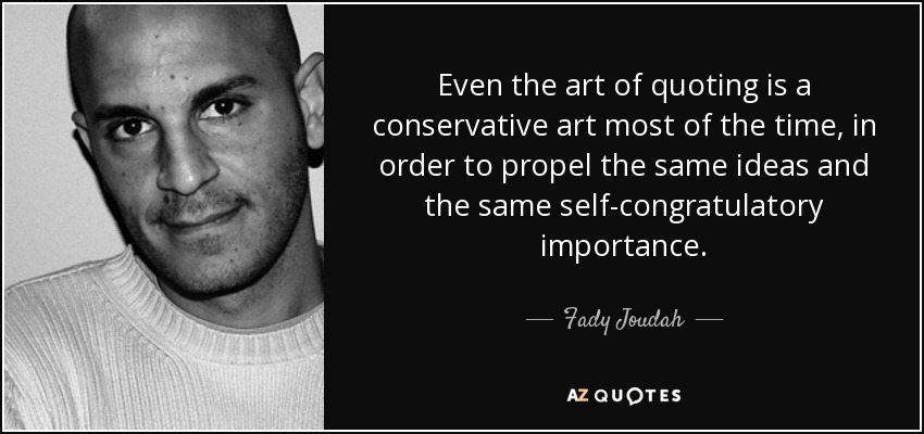 Even the art of quoting is a conservative art most of the time, in order to propel the same ideas and the same self-congratulatory importance. - Fady Joudah