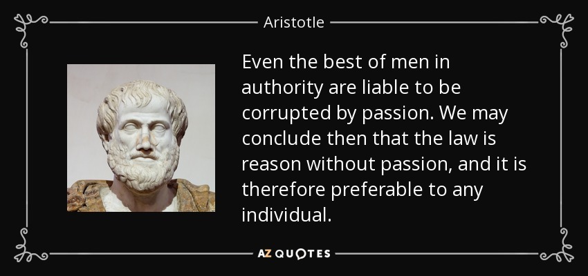 Even the best of men in authority are liable to be corrupted by passion. We may conclude then that the law is reason without passion, and it is therefore preferable to any individual. - Aristotle