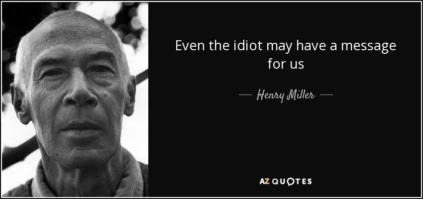 Even the idiot may have a message for us - Henry Miller