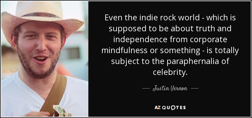 Even the indie rock world - which is supposed to be about truth and independence from corporate mindfulness or something - is totally subject to the paraphernalia of celebrity. - Justin Vernon