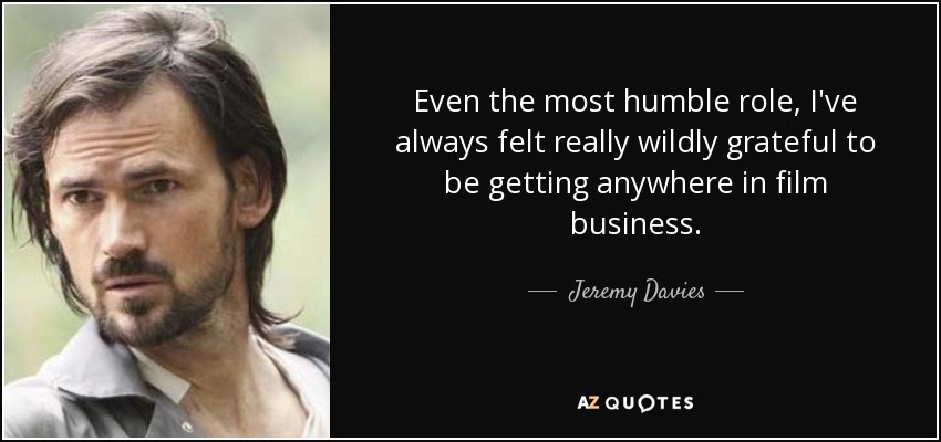 Even the most humble role, I've always felt really wildly grateful to be getting anywhere in film business. - Jeremy Davies