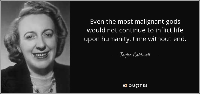 Even the most malignant gods would not continue to inflict life upon humanity, time without end. - Taylor Caldwell