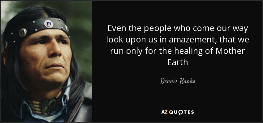 Even the people who come our way look upon us in amazement, that we run only for the healing of Mother Earth - Dennis Banks