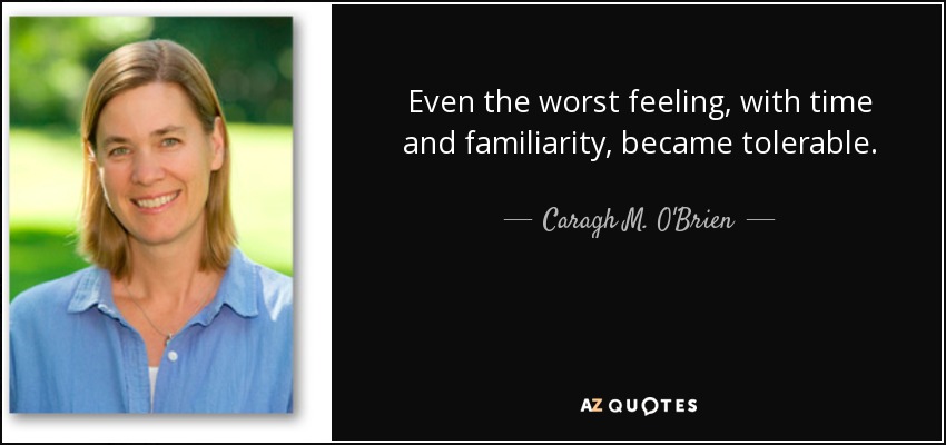 Even the worst feeling, with time and familiarity, became tolerable. - Caragh M. O'Brien