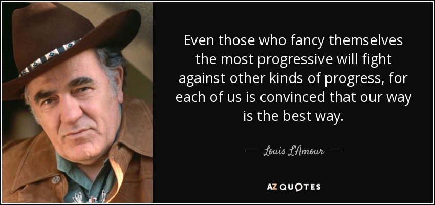 Even those who fancy themselves the most progressive will fight against other kinds of progress, for each of us is convinced that our way is the best way. - Louis L'Amour