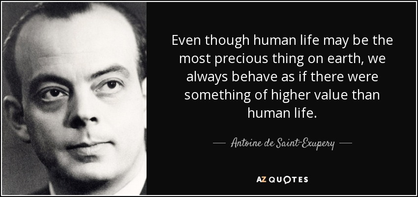 Even though human life may be the most precious thing on earth, we always behave as if there were something of higher value than human life. - Antoine de Saint-Exupery