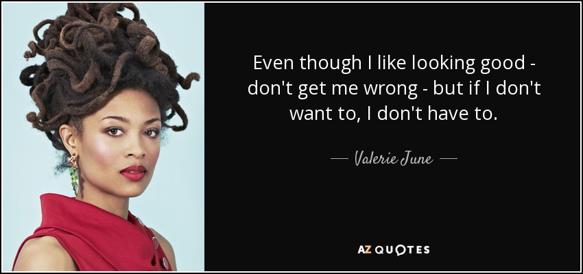 Even though I like looking good - don't get me wrong - but if I don't want to, I don't have to. - Valerie June
