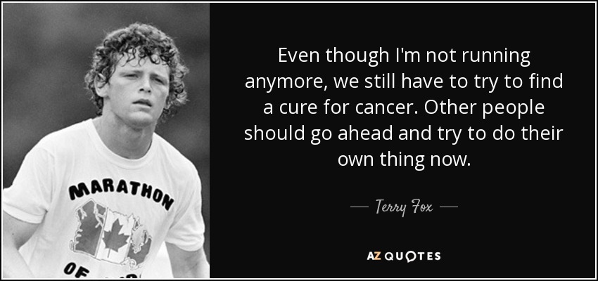 Even though I'm not running anymore, we still have to try to find a cure for cancer. Other people should go ahead and try to do their own thing now. - Terry Fox