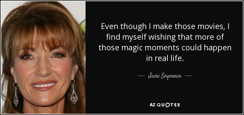 Even though I make those movies, I find myself wishing that more of those magic moments could happen in real life. - Jane Seymour
