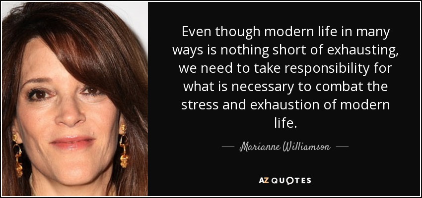 Even though modern life in many ways is nothing short of exhausting, we need to take responsibility for what is necessary to combat the stress and exhaustion of modern life. - Marianne Williamson