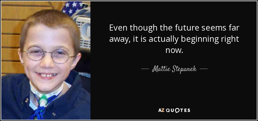 Even though the future seems far away, it is actually beginning right now. - Mattie Stepanek