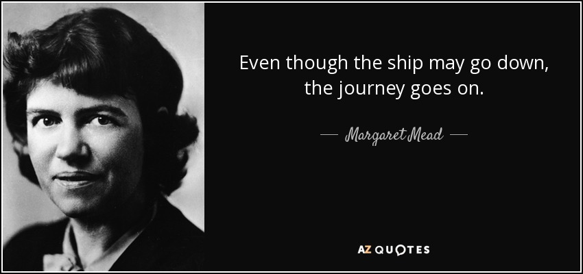 Even though the ship may go down, the journey goes on. - Margaret Mead