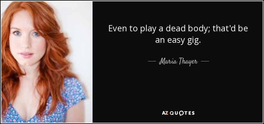 Even to play a dead body; that'd be an easy gig. - Maria Thayer