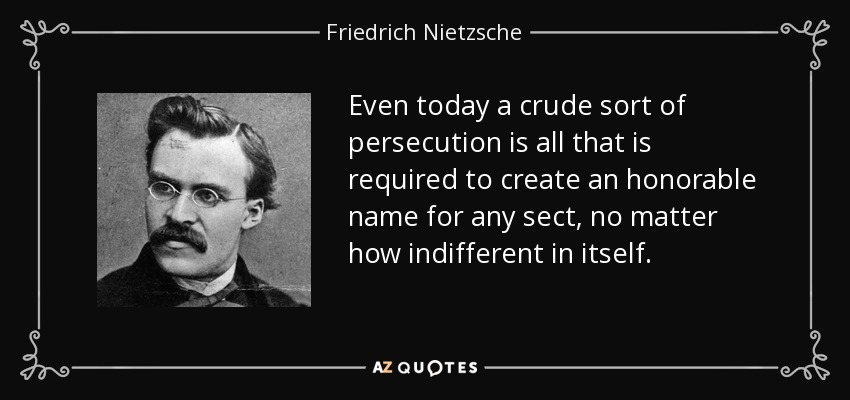 Even today a crude sort of persecution is all that is required to create an honorable name for any sect, no matter how indifferent in itself. - Friedrich Nietzsche