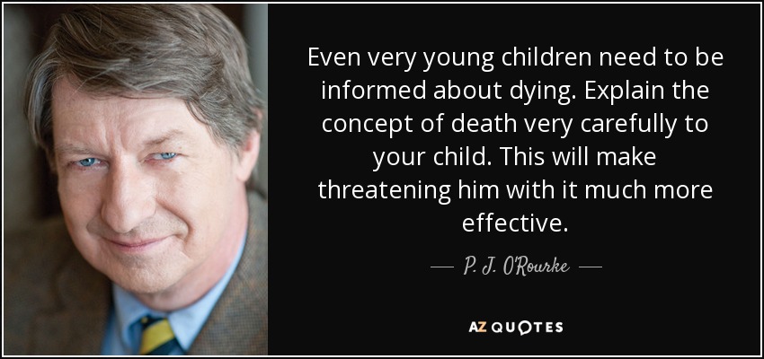 Even very young children need to be informed about dying. Explain the concept of death very carefully to your child. This will make threatening him with it much more effective. - P. J. O'Rourke