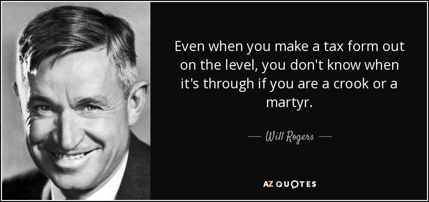 Even when you make a tax form out on the level, you don't know when it's through if you are a crook or a martyr. - Will Rogers