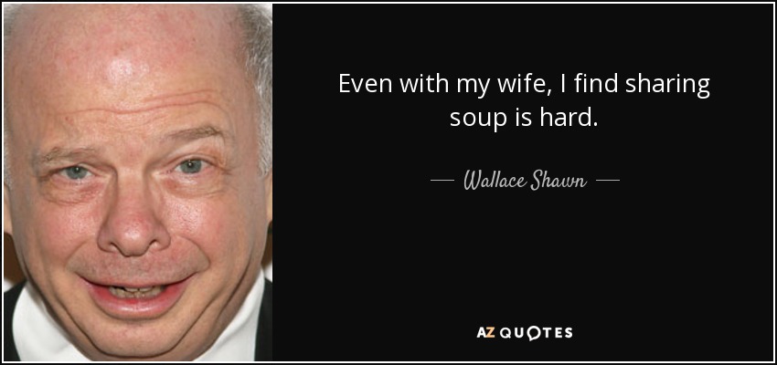 Even with my wife, I find sharing soup is hard. - Wallace Shawn