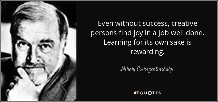 Even without success, creative persons find joy in a job well done. Learning for its own sake is rewarding. - Mihaly Csikszentmihalyi