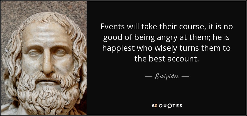 Events will take their course, it is no good of being angry at them; he is happiest who wisely turns them to the best account. - Euripides