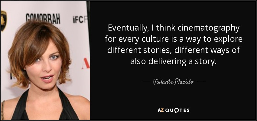 Eventually, I think cinematography for every culture is a way to explore different stories, different ways of also delivering a story. - Violante Placido