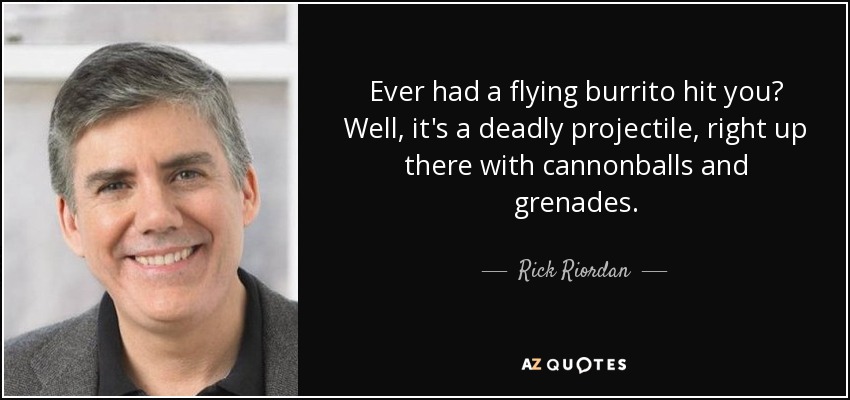 Ever had a flying burrito hit you? Well, it's a deadly projectile, right up there with cannonballs and grenades. - Rick Riordan