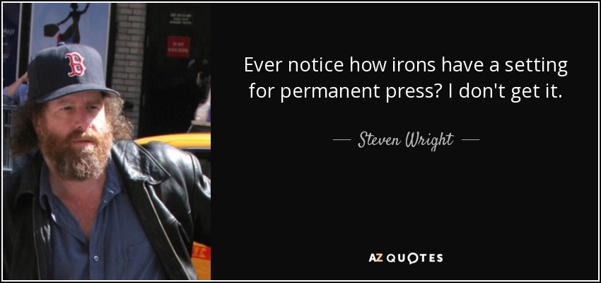 Ever notice how irons have a setting for permanent press? I don't get it. - Steven Wright