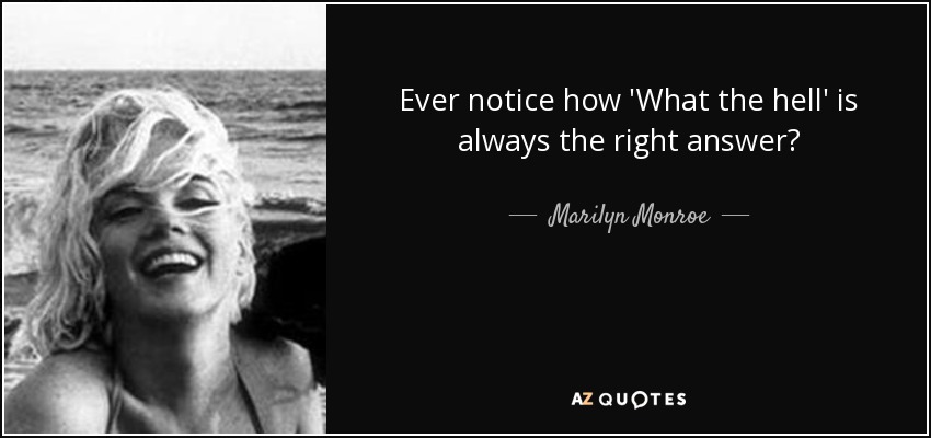 Ever notice how 'What the hell' is always the right answer? - Marilyn Monroe