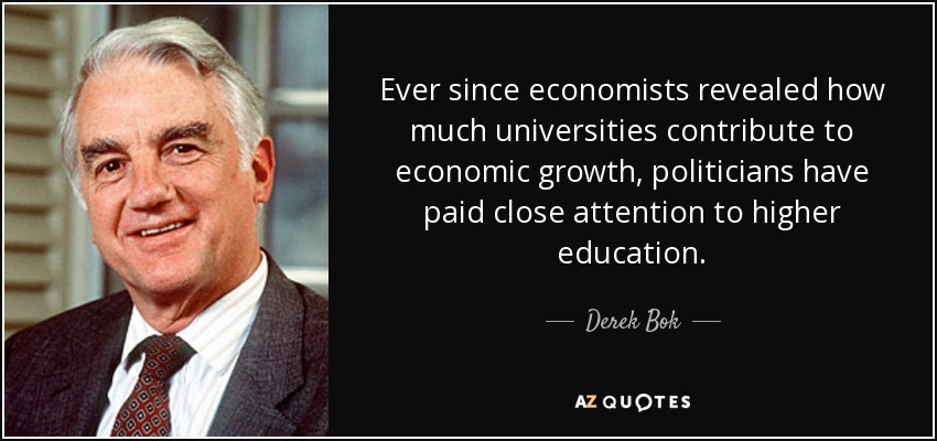 Ever since economists revealed how much universities contribute to economic growth, politicians have paid close attention to higher education. - Derek Bok