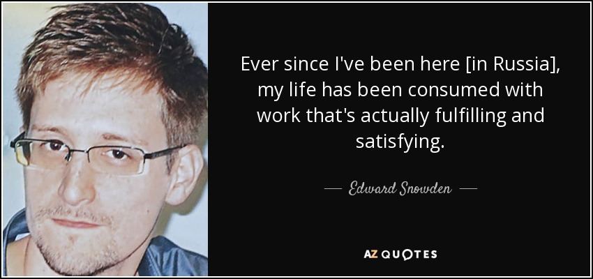 Ever since I've been here [in Russia], my life has been consumed with work that's actually fulfilling and satisfying. - Edward Snowden