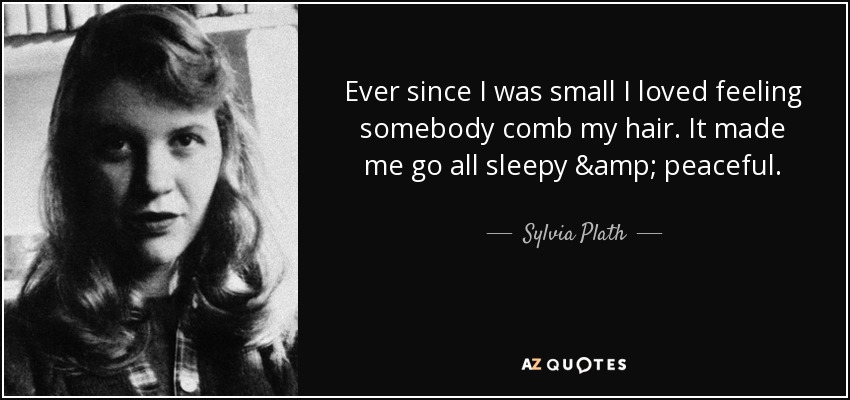 Ever since I was small I loved feeling somebody comb my hair. It made me go all sleepy & peaceful. - Sylvia Plath