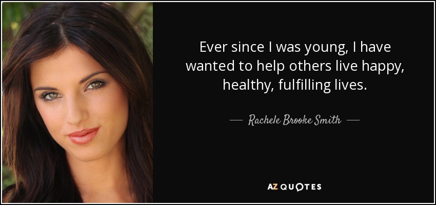 Ever since I was young, I have wanted to help others live happy, healthy, fulfilling lives. - Rachele Brooke Smith
