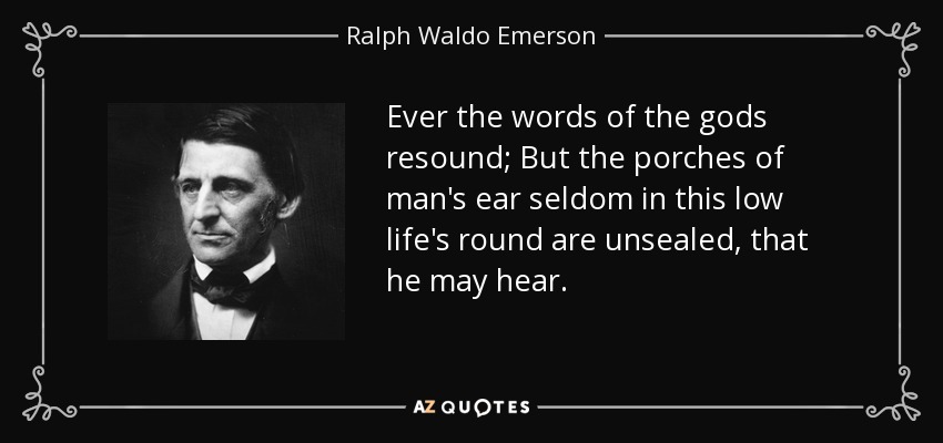 Ever the words of the gods resound; But the porches of man's ear seldom in this low life's round are unsealed, that he may hear. - Ralph Waldo Emerson