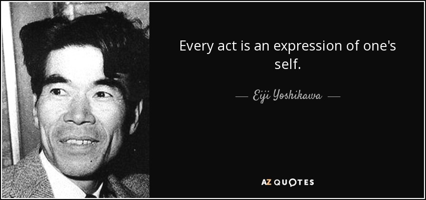 Every act is an expression of one's self. - Eiji Yoshikawa