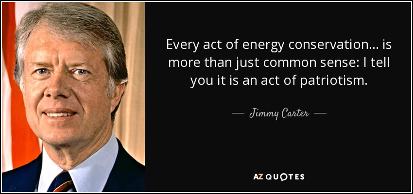 Every act of energy conservation... is more than just common sense: I tell you it is an act of patriotism. - Jimmy Carter