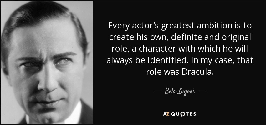 Every actor's greatest ambition is to create his own, definite and original role, a character with which he will always be identified. In my case, that role was Dracula. - Bela Lugosi