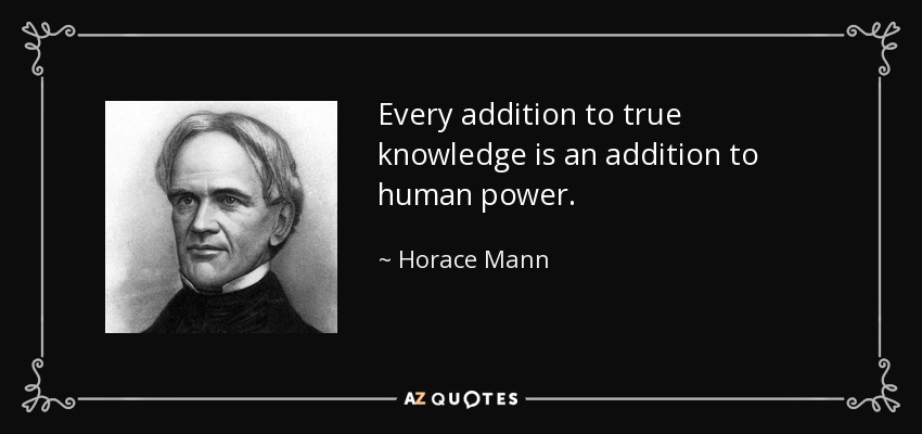 Every addition to true knowledge is an addition to human power. - Horace Mann