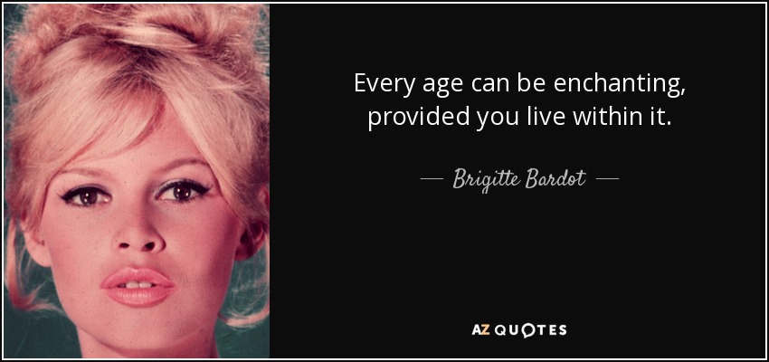 Every age can be enchanting, provided you live within it. - Brigitte Bardot