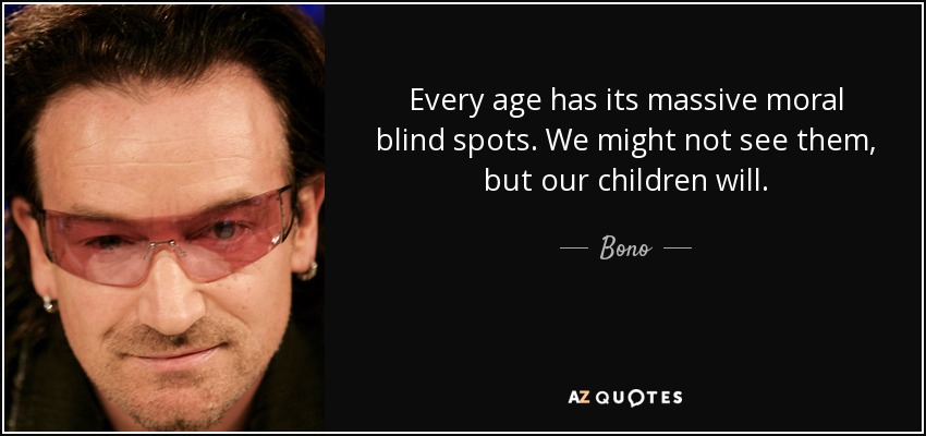 Every age has its massive moral blind spots. We might not see them, but our children will. - Bono
