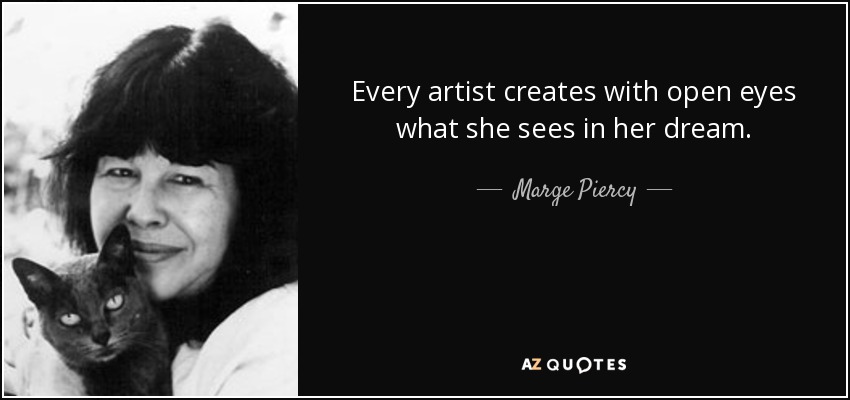 Every artist creates with open eyes what she sees in her dream. - Marge Piercy