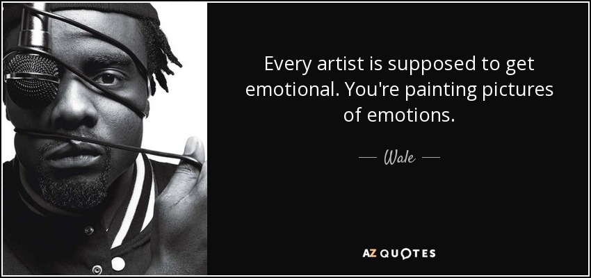 Every artist is supposed to get emotional. You're painting pictures of emotions. - Wale