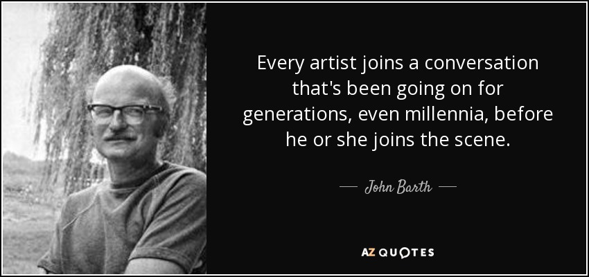 Every artist joins a conversation that's been going on for generations, even millennia, before he or she joins the scene. - John Barth