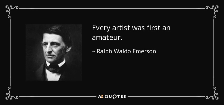 Every artist was first an amateur. - Ralph Waldo Emerson