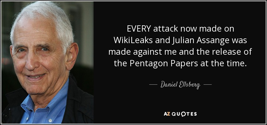 EVERY attack now made on WikiLeaks and Julian Assange was made against me and the release of the Pentagon Papers at the time. - Daniel Ellsberg
