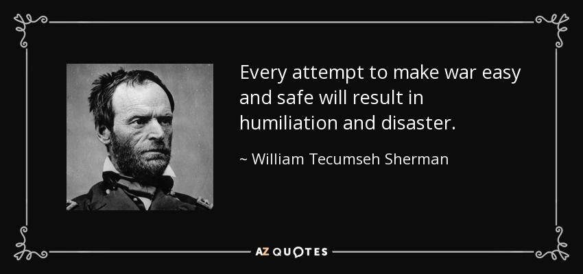 Every attempt to make war easy and safe will result in humiliation and disaster. - William Tecumseh Sherman