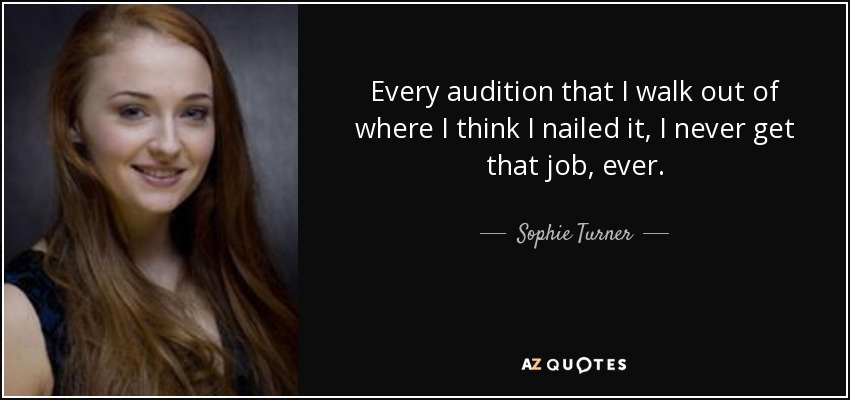 Every audition that I walk out of where I think I nailed it, I never get that job, ever. - Sophie Turner